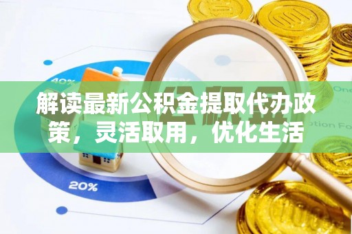 大厂解读最新公积金提取代办政策，灵活取用，优化生活