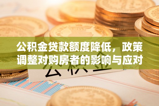 大厂公积金贷款额度降低，政策调整对购房者的影响与应对策略