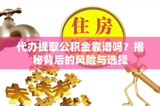 大厂代办提取公积金靠谱吗？揭秘背后的风险与选择