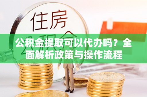 大厂公积金提取可以代办吗？全面解析政策与操作流程