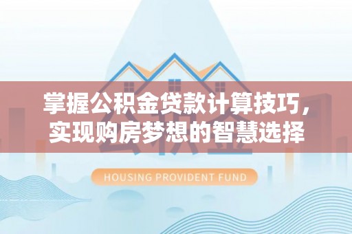 大厂掌握公积金贷款计算技巧，实现购房梦想的智慧选择