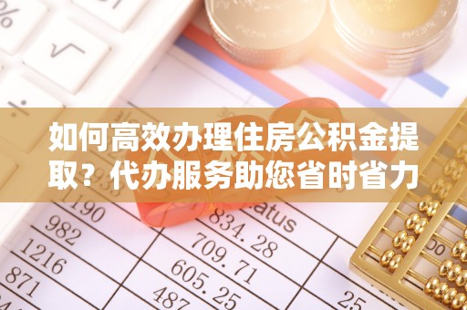 大厂如何高效办理住房公积金提取？代办服务助您省时省力