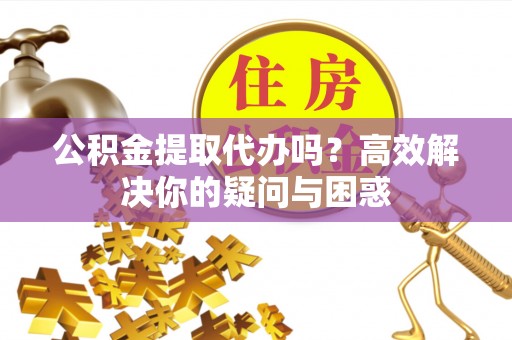 大厂公积金提取代办吗？高效解决你的疑问与困惑