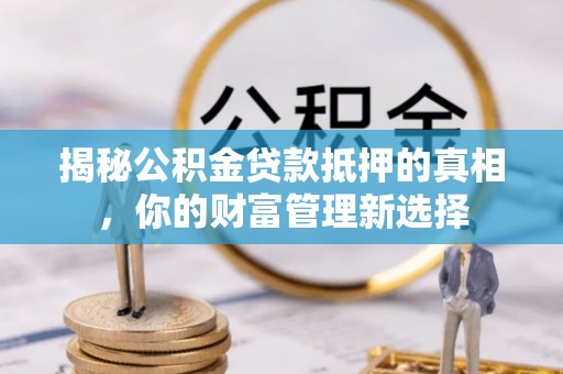 大厂揭秘公积金贷款抵押的真相，你的财富管理新选择