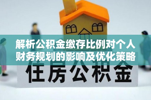 大厂解析公积金缴存比例对个人财务规划的影响及优化策略