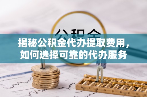 大厂揭秘公积金代办提取费用，如何选择可靠的代办服务