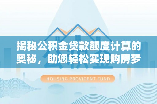 大厂揭秘公积金贷款额度计算的奥秘，助您轻松实现购房梦想