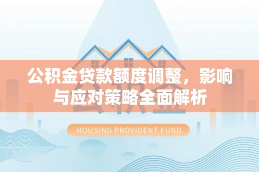 大厂公积金贷款额度调整，影响与应对策略全面解析