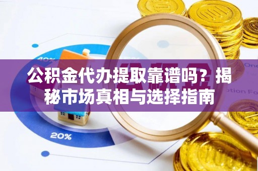 大厂公积金代办提取靠谱吗？揭秘市场真相与选择指南