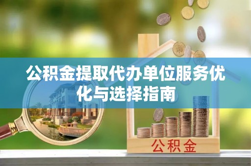 大厂公积金提取代办单位服务优化与选择指南