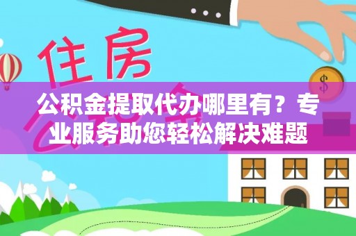大厂公积金提取代办哪里有？专业服务助您轻松解决难题