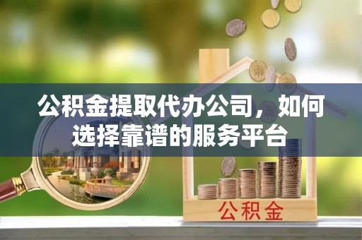 大厂公积金提取代办公司，如何选择靠谱的服务平台