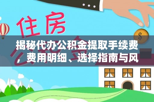 大厂揭秘代办公积金提取手续费，费用明细、选择指南与风险防范