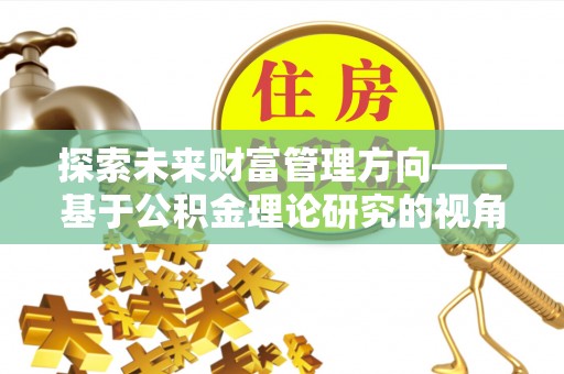 大厂探索未来财富管理方向——基于公积金理论研究的视角