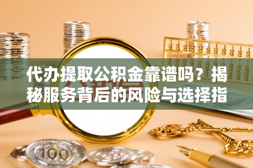 大厂代办提取公积金靠谱吗？揭秘服务背后的风险与选择指南