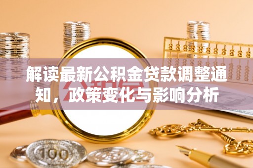 大厂解读最新公积金贷款调整通知，政策变化与影响分析