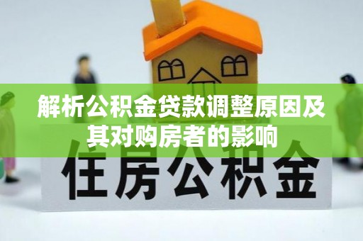 大厂解析公积金贷款调整原因及其对购房者的影响