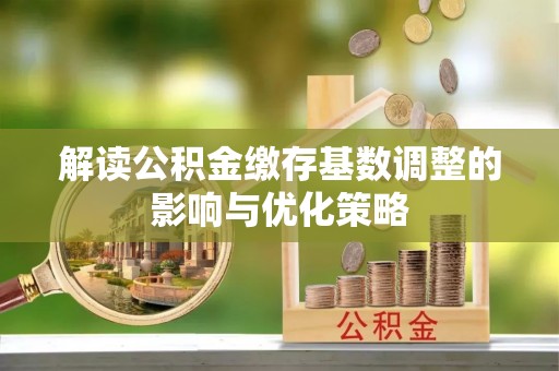 大厂解读公积金缴存基数调整的影响与优化策略