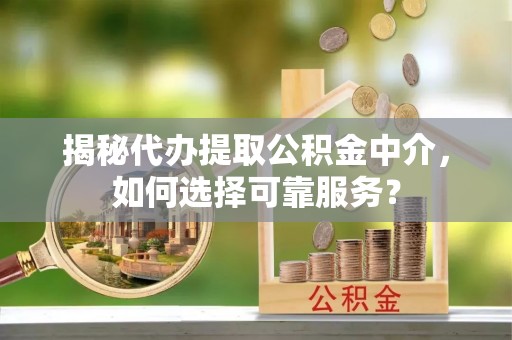 大厂揭秘代办提取公积金中介，如何选择可靠服务？