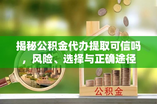 大厂揭秘公积金代办提取可信吗，风险、选择与正确途径