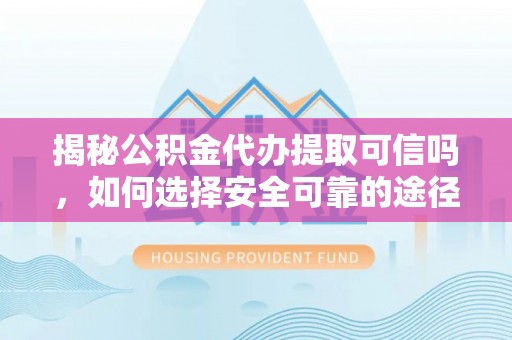 大厂揭秘公积金代办提取可信吗，如何选择安全可靠的途径