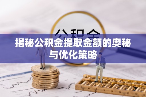 大厂揭秘公积金提取金额的奥秘与优化策略