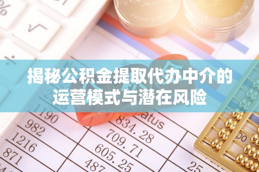 大厂揭秘公积金提取代办中介的运营模式与潜在风险