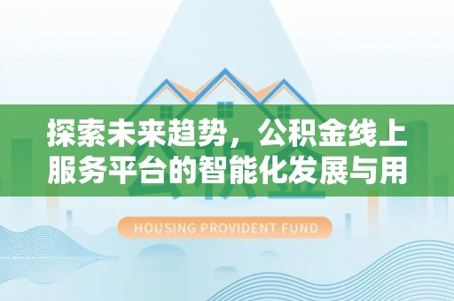 大厂探索未来趋势，公积金线上服务平台的智能化发展与用户便利性提升