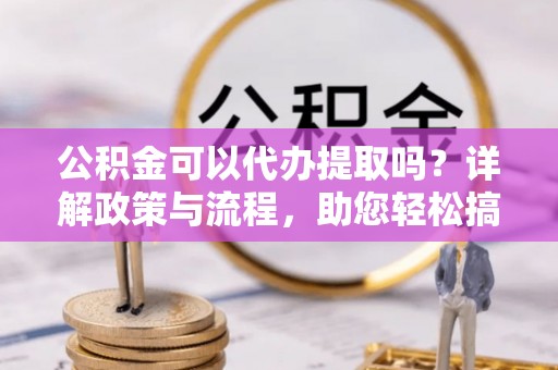 大厂公积金可以代办提取吗？详解政策与流程，助您轻松搞定！
