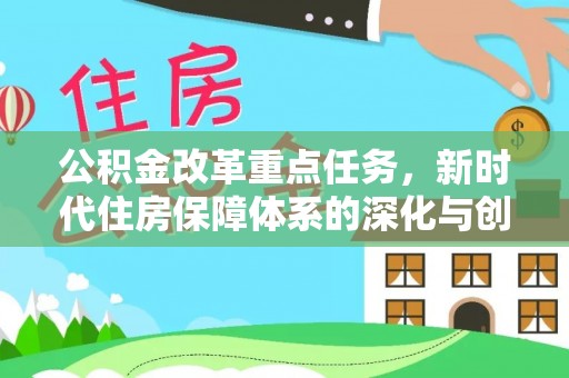 大厂公积金改革重点任务，新时代住房保障体系的深化与创新