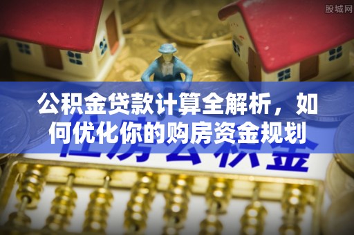 大厂公积金贷款计算全解析，如何优化你的购房资金规划