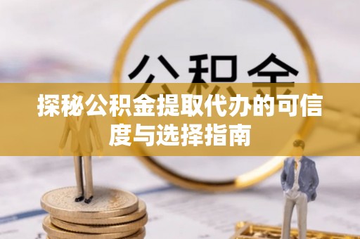 大厂探秘公积金提取代办的可信度与选择指南