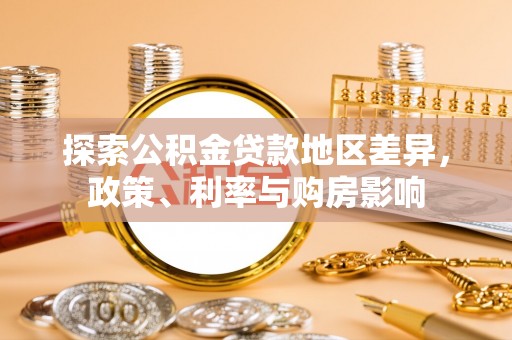 大厂探索公积金贷款地区差异，政策、利率与购房影响