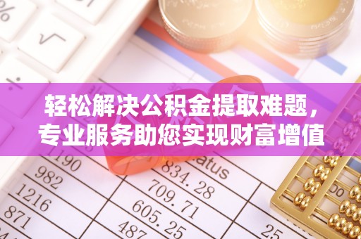 大厂轻松解决公积金提取难题，专业服务助您实现财富增值——代办公积金提取