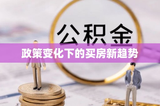 大厂政策变化下的买房新趋势