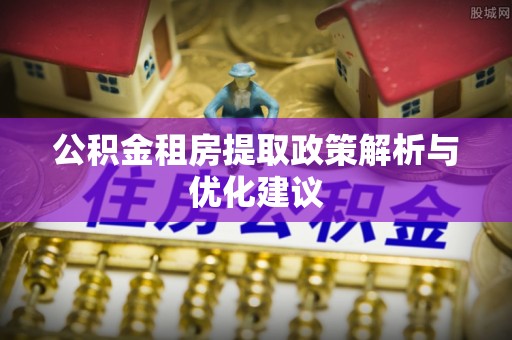 大厂公积金租房提取政策解析与优化建议