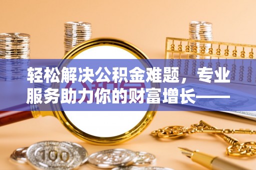 大厂轻松解决公积金难题，专业服务助力你的财富增长——代办公积金提取