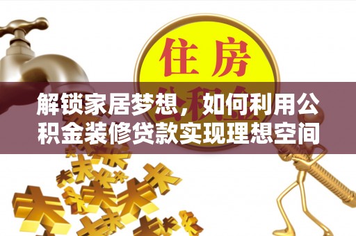 大厂解锁家居梦想，如何利用公积金装修贷款实现理想空间