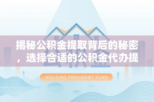 大厂揭秘公积金提取背后的秘密，选择合适的公积金代办提取公司是关键