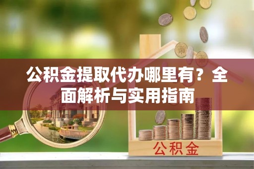 大厂公积金提取代办哪里有？全面解析与实用指南