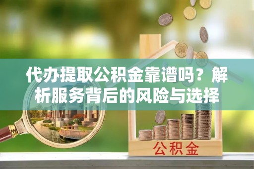 大厂代办提取公积金靠谱吗？解析服务背后的风险与选择