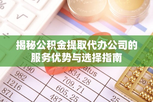大厂揭秘公积金提取代办公司的服务优势与选择指南