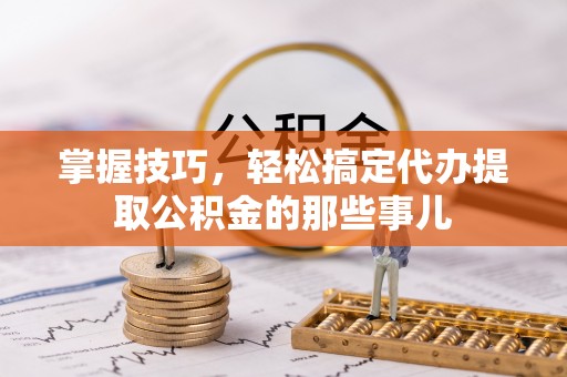 大厂掌握技巧，轻松搞定代办提取公积金的那些事儿