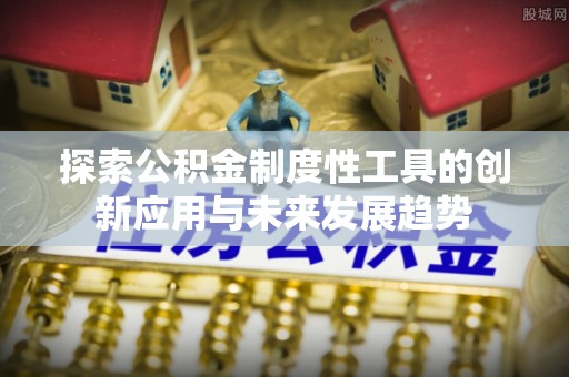 大厂探索公积金制度性工具的创新应用与未来发展趋势