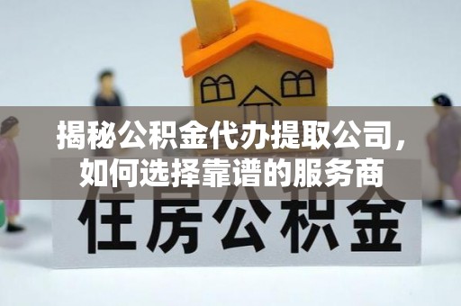 大厂揭秘公积金代办提取公司，如何选择靠谱的服务商