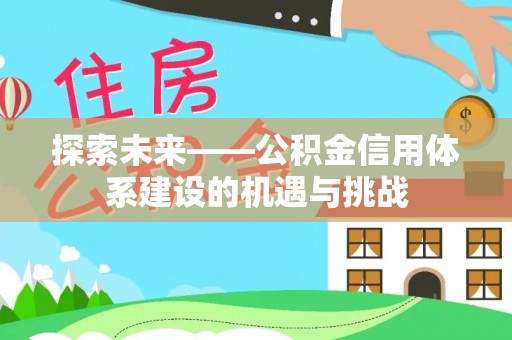 大厂探索未来——公积金信用体系建设的机遇与挑战