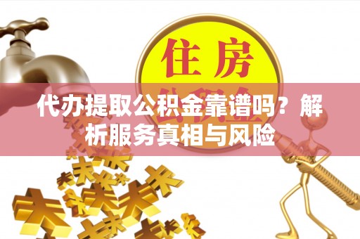 大厂代办提取公积金靠谱吗？解析服务真相与风险