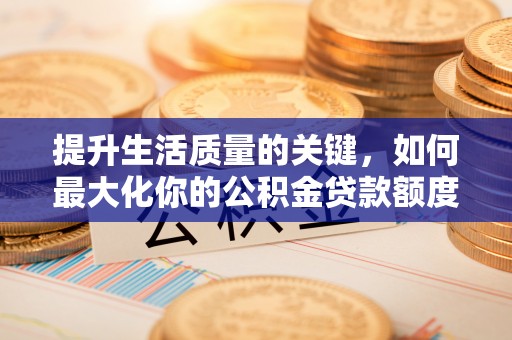 大厂提升生活质量的关键，如何最大化你的公积金贷款额度