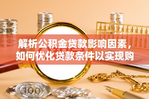 大厂解析公积金贷款影响因素，如何优化贷款条件以实现购房梦想