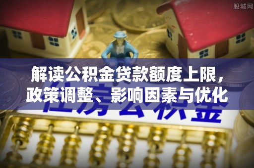 大厂解读公积金贷款额度上限，政策调整、影响因素与优化策略